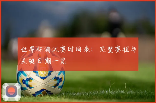 世界杯淘汰赛时间表：完整赛程与关键日期一览