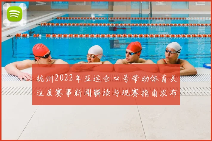 杭州2022年亚运会口号带动体育关注度赛事新闻解读与观赛指南发布
