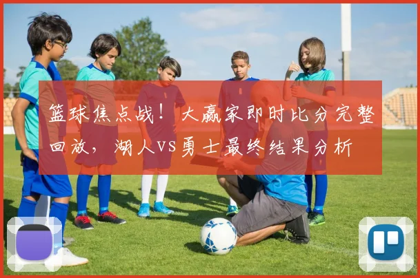 篮球焦点战！大赢家即时比分完整回放，湖人vs勇士最终结果分析