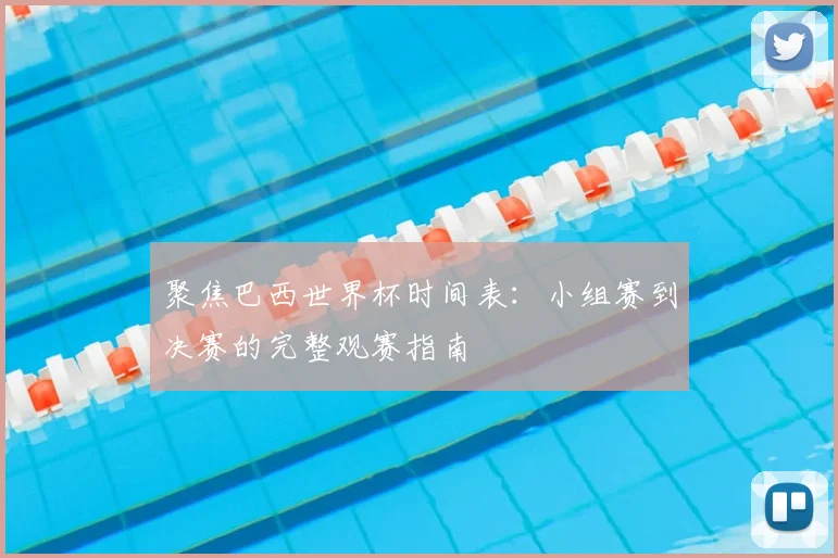 聚焦巴西世界杯时间表：小组赛到决赛的完整观赛指南