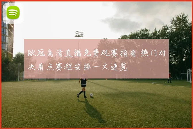 欧冠高清直播免费观赛指南 热门对决看点赛程安排一文速览