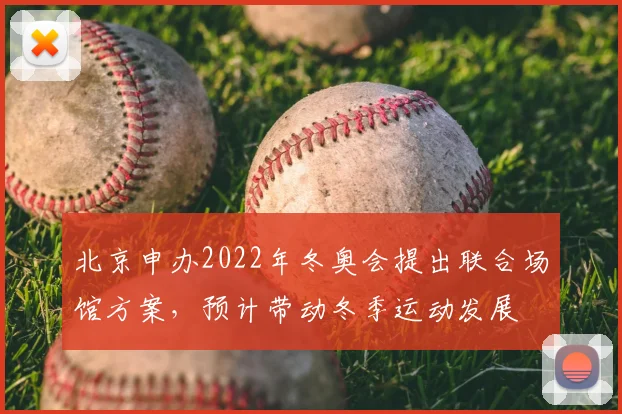 北京申办2022年冬奥会提出联合场馆方案，预计带动冬季运动发展