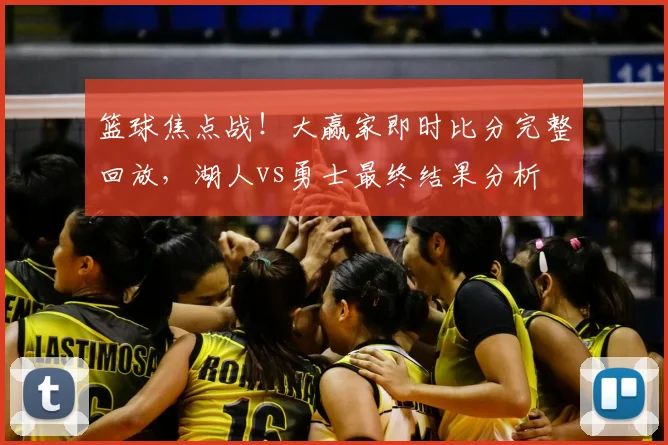 篮球焦点战！大赢家即时比分完整回放，湖人vs勇士最终结果分析