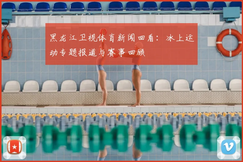 黑龙江卫视体育新闻回看：冰上运动专题报道与赛事回顾