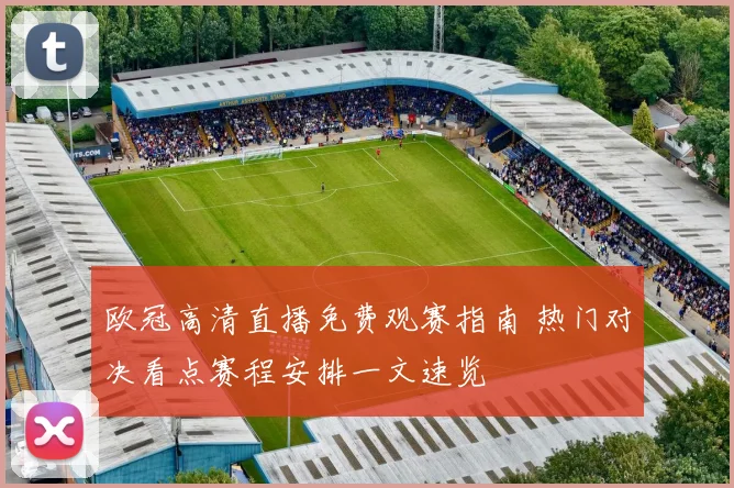 欧冠高清直播免费观赛指南 热门对决看点赛程安排一文速览