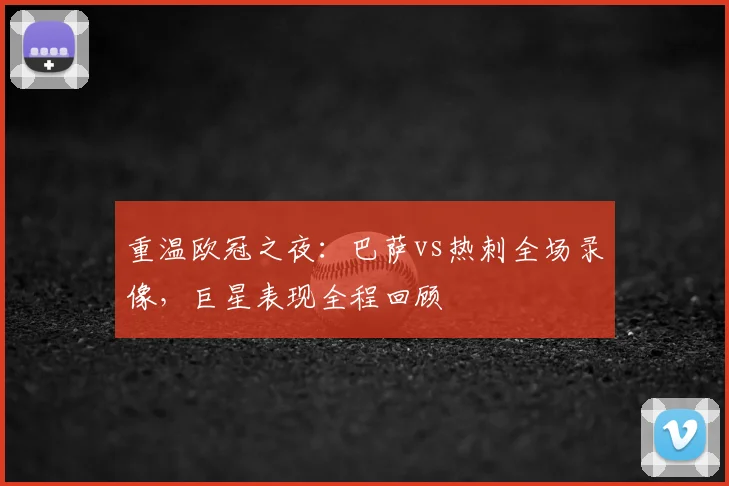 重温欧冠之夜：巴萨vs热刺全场录像，巨星表现全程回顾