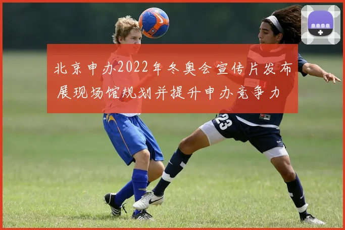 北京申办2022年冬奥会宣传片发布 展现场馆规划并提升申办竞争力