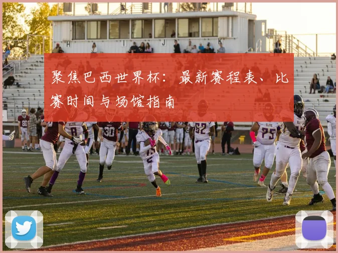 聚焦巴西世界杯：最新赛程表、比赛时间与场馆指南