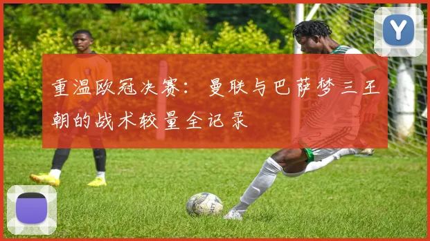 重温欧冠决赛：曼联与巴萨梦三王朝的战术较量全记录