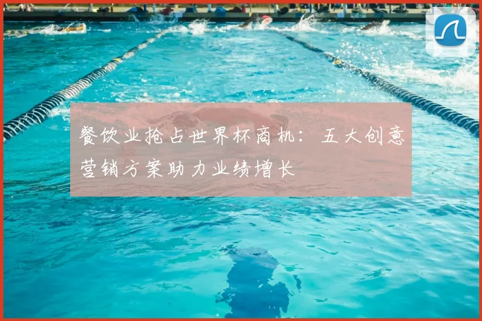 餐饮业抢占世界杯商机：五大创意营销方案助力业绩增长