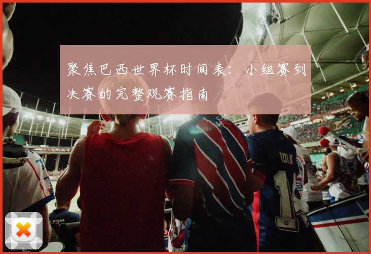聚焦巴西世界杯时间表：小组赛到决赛的完整观赛指南