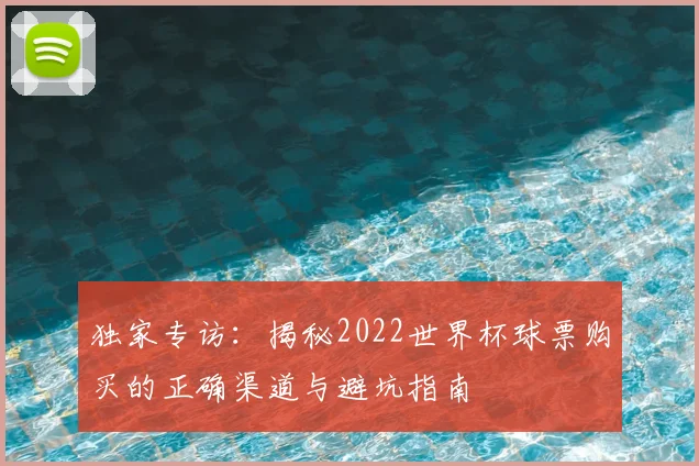 独家专访:揭秘2022世界杯球票购买的正确渠道与避坑指南