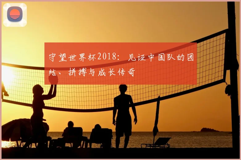 守望世界杯2018：见证中国队的团结、拼搏与成长传奇