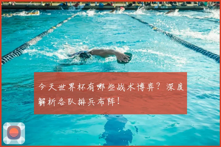 今天世界杯有哪些战术博弈？深度解析各队排兵布阵！