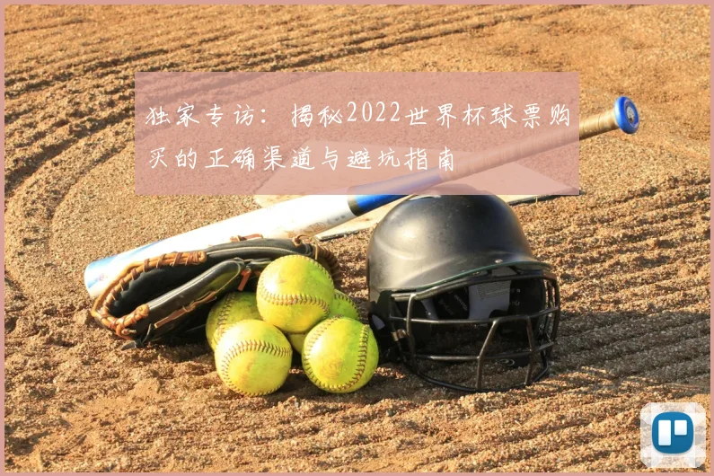 独家专访:揭秘2022世界杯球票购买的正确渠道与避坑指南