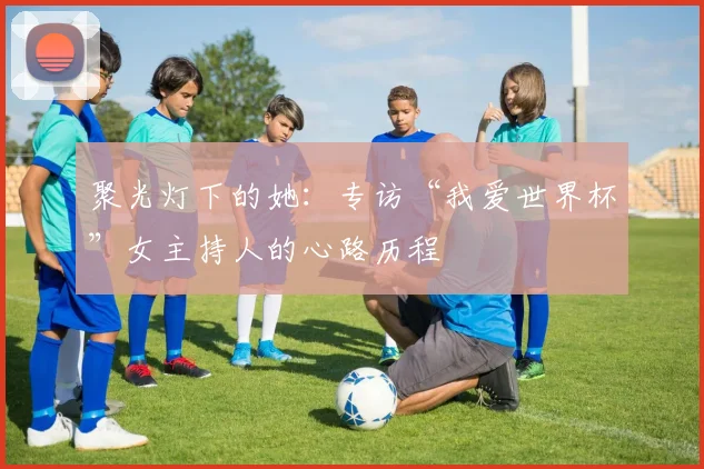 聚光灯下的她:专访“我爱世界杯”女主持人的心路历程