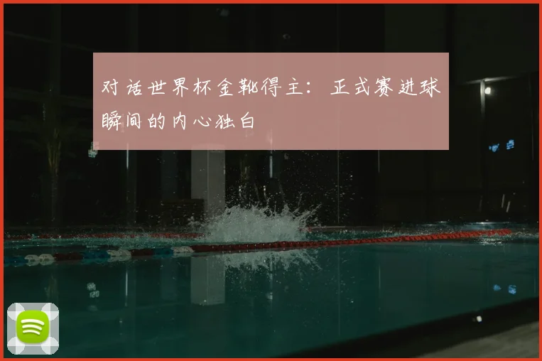 对话世界杯金靴得主：正式赛进球瞬间的内心独白
