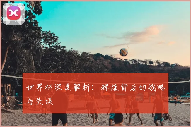 世界杯深度解析:辉煌背后的战略与失误