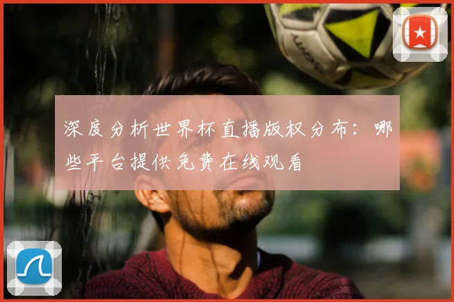 深度分析世界杯直播版权分布：哪些平台提供免费在线观看