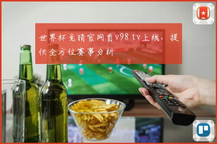 世界杯竞猜官网首v98 tv上线,提供全方位赛事分析