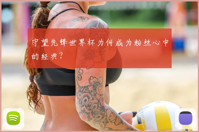 守望先锋世界杯为何成为粉丝心中的经典？