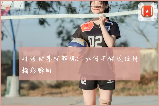 对话世界杯解说：如何不错过任何精彩瞬间