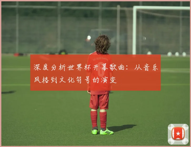 深度分析世界杯开幕歌曲：从音乐风格到文化符号的演变