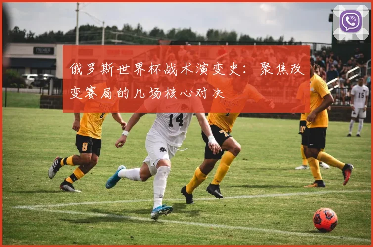 俄罗斯世界杯战术演变史:聚焦改变赛局的几场核心对决