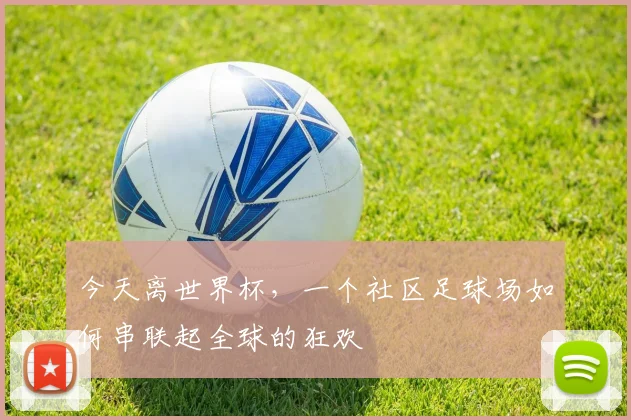 今天离世界杯，一个社区足球场如何串联起全球的狂欢