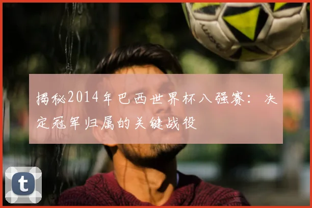 揭秘2014年巴西世界杯八强赛:决定冠军归属的关键战役