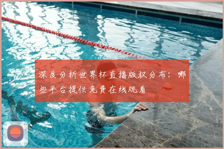 深度分析世界杯直播版权分布：哪些平台提供免费在线观看