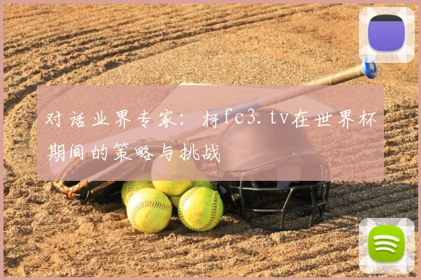对话业界专家：柯fc3.tv在世界杯期间的策略与挑战
