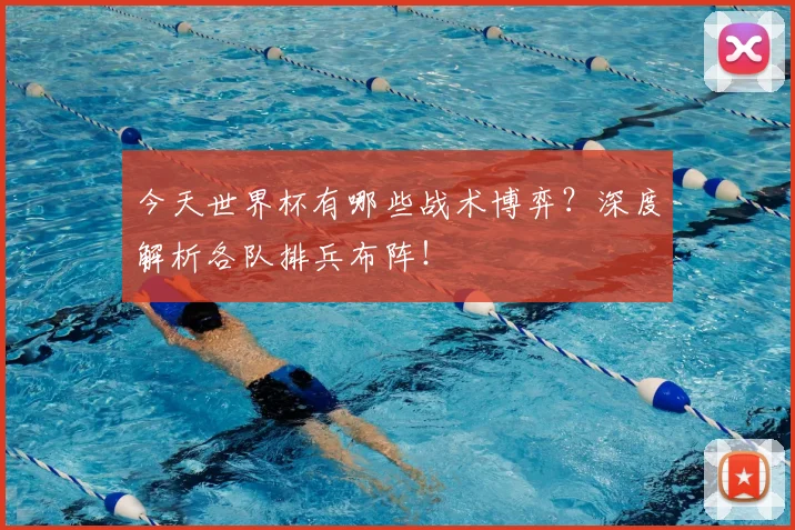 今天世界杯有哪些战术博弈？深度解析各队排兵布阵！