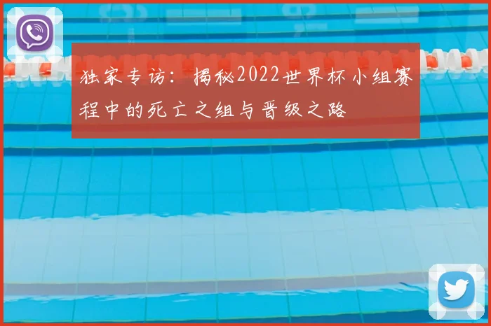 独家专访:揭秘2022世界杯小组赛程中的死亡之组与晋级之路