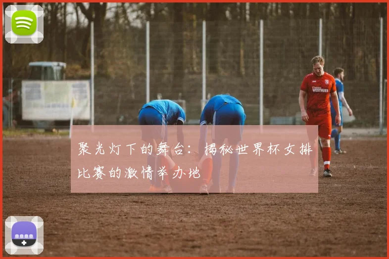 聚光灯下的舞台:揭秘世界杯女排比赛的激情举办地