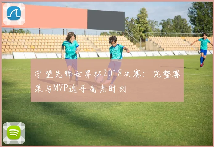 守望先锋世界杯2018决赛：完整赛果与MVP选手高光时刻