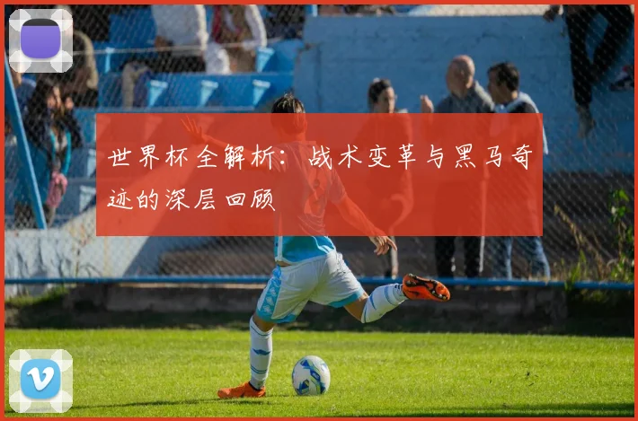 世界杯全解析:战术变革与黑马奇迹的深层回顾