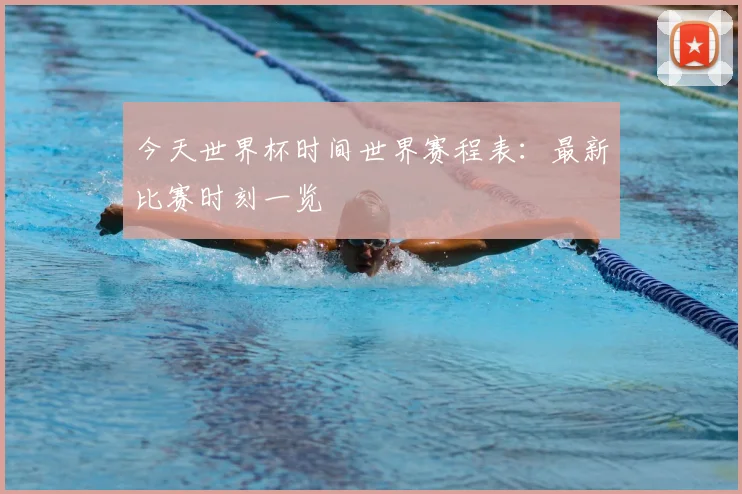 今天世界杯时间世界赛程表：最新比赛时刻一览