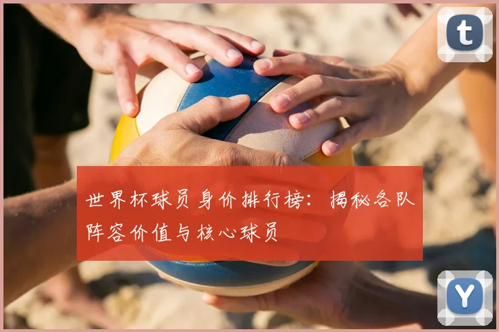 世界杯球员身价排行榜:揭秘各队阵容价值与核心球员