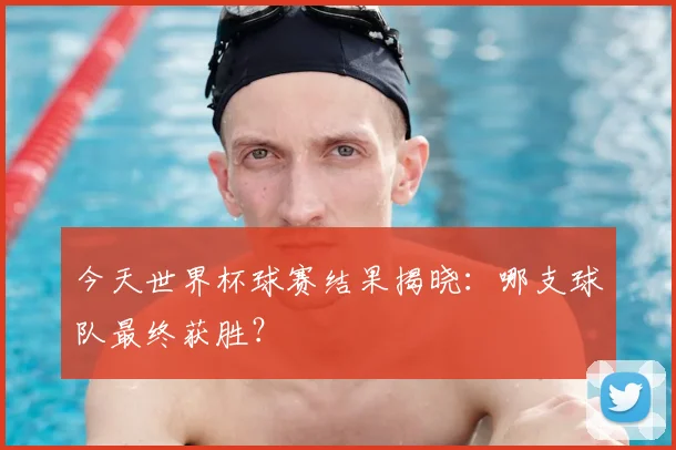 今天世界杯球赛结果揭晓：哪支球队最终获胜？