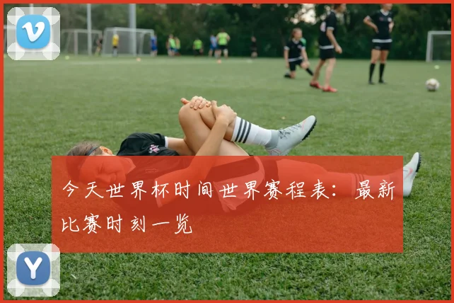 今天世界杯时间世界赛程表：最新比赛时刻一览