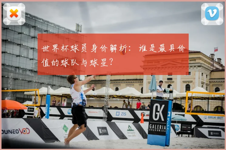 世界杯球员身价解析:谁是最具价值的球队与球星?