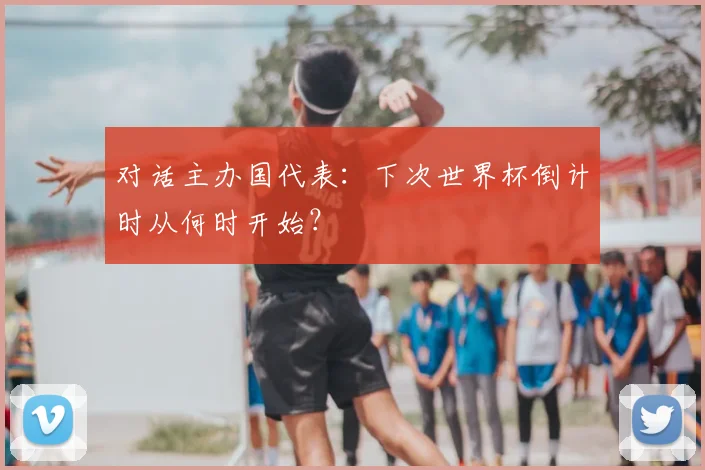 对话主办国代表：下次世界杯倒计时从何时开始？
