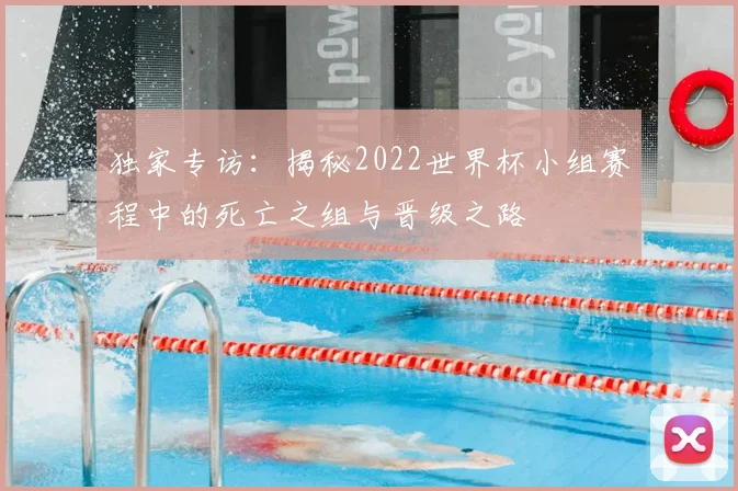 独家专访:揭秘2022世界杯小组赛程中的死亡之组与晋级之路