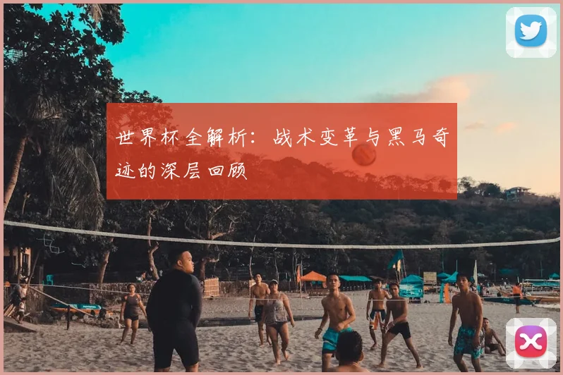 世界杯全解析:战术变革与黑马奇迹的深层回顾