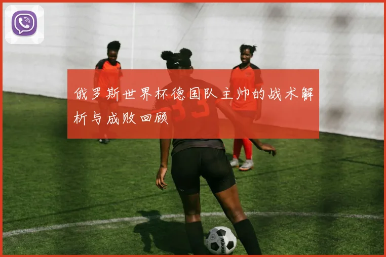 俄罗斯世界杯德国队主帅的战术解析与成败回顾