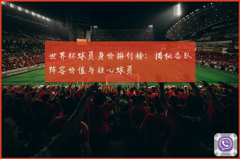 世界杯球员身价排行榜:揭秘各队阵容价值与核心球员